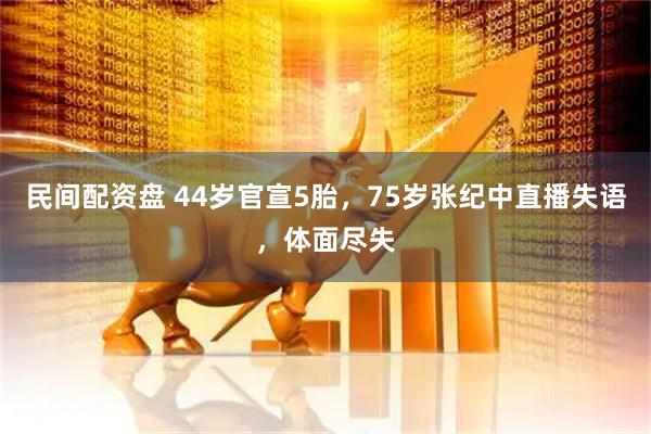 民间配资盘 44岁官宣5胎，75岁张纪中直播失语，体面尽失