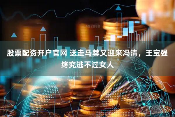 股票配资开户官网 送走马蓉又迎来冯清，王宝强终究逃不过女人