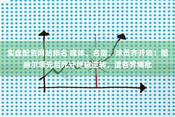 实盘配资网站排名 媒体、名宿、球员齐开喷！图赫尔领先后死守终被逆转，遭各界痛批