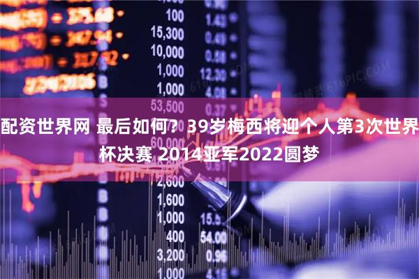 配资世界网 最后如何？39岁梅西将迎个人第3次世界杯决赛 2014亚军2022圆梦