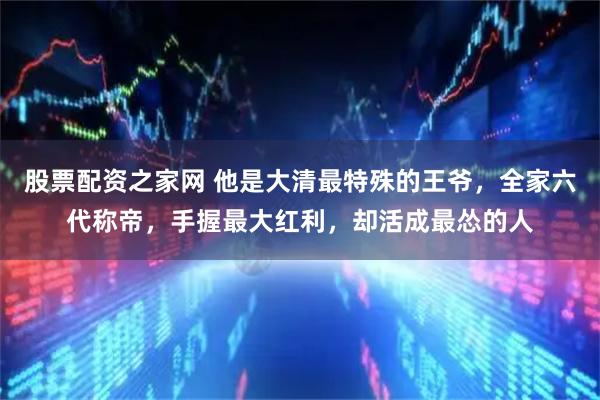 股票配资之家网 他是大清最特殊的王爷，全家六代称帝，手握最大红利，却活成最怂的人