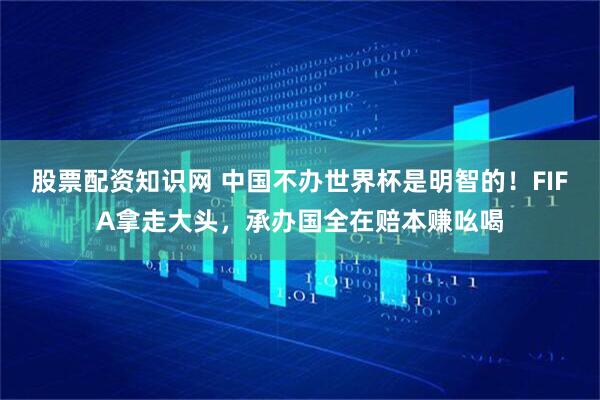 股票配资知识网 中国不办世界杯是明智的！FIFA拿走大头，承办国全在赔本赚吆喝