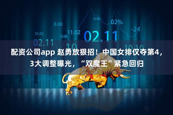 配资公司app 赵勇放狠招！中国女排仅夺第4，3大调整曝光，“双魔王”紧急回归