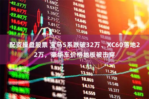 配资操盘股票 宝马5系跌破32万、XC60落地22万，豪华车价格地板被击穿