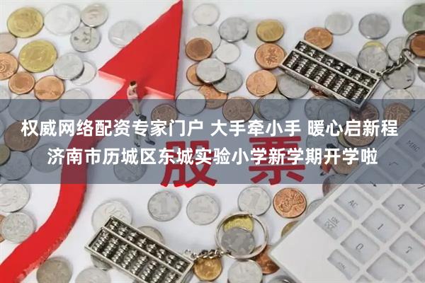 权威网络配资专家门户 大手牵小手 暖心启新程 济南市历城区东城实验小学新学期开学啦
