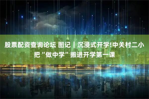 股票配资查询论坛 图记｜沉浸式开学!中关村二小把“做中学”搬进开学第一课