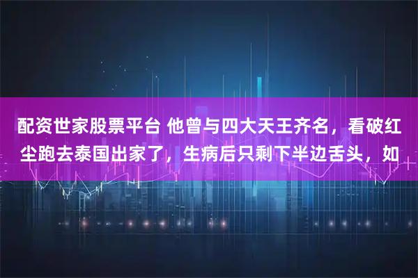 配资世家股票平台 他曾与四大天王齐名，看破红尘跑去泰国出家了，生病后只剩下半边舌头，如