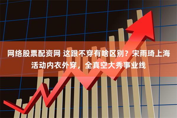 网络股票配资网 这跟不穿有啥区别？宋雨琦上海活动内衣外穿，全真空大秀事业线
