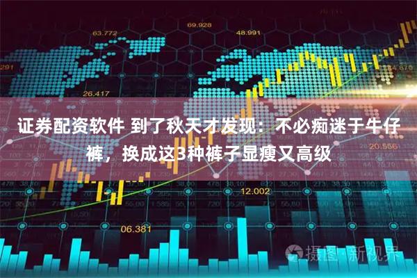 证券配资软件 到了秋天才发现：不必痴迷于牛仔裤，换成这3种裤子显瘦又高级