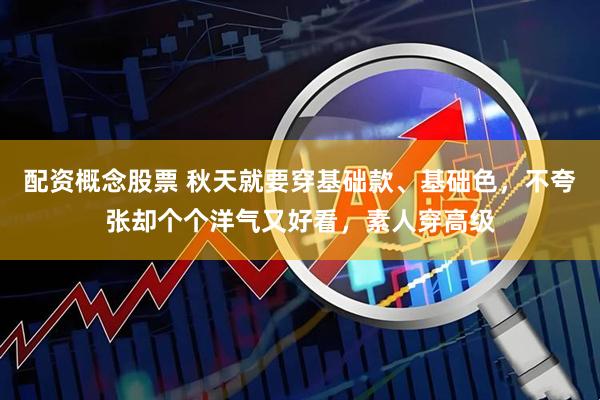 配资概念股票 秋天就要穿基础款、基础色，不夸张却个个洋气又好看，素人穿高级