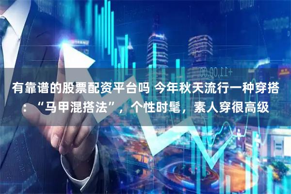 有靠谱的股票配资平台吗 今年秋天流行一种穿搭：“马甲混搭法”，个性时髦，素人穿很高级