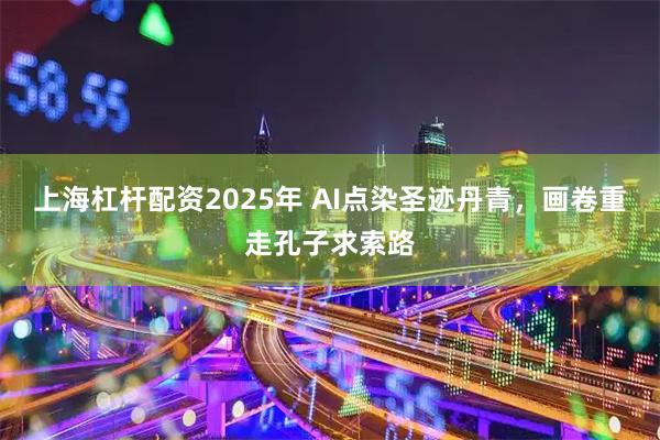 上海杠杆配资2025年 AI点染圣迹丹青，画卷重走孔子求索路